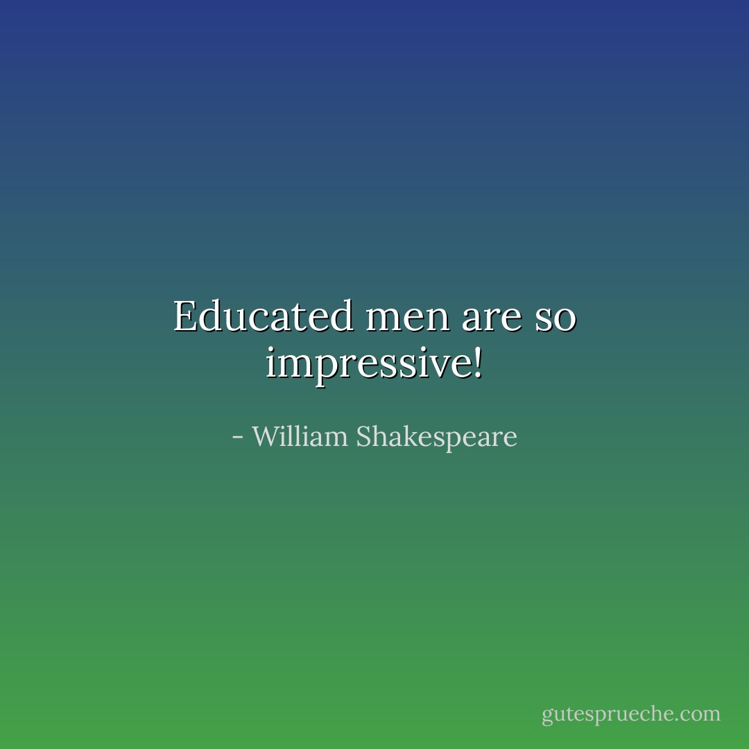 Educated men are so impressive! - William Shakespeare