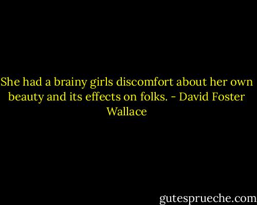 She had a brainy girls discomfort about her own beauty and its effects on folks. - David Foster Wallace