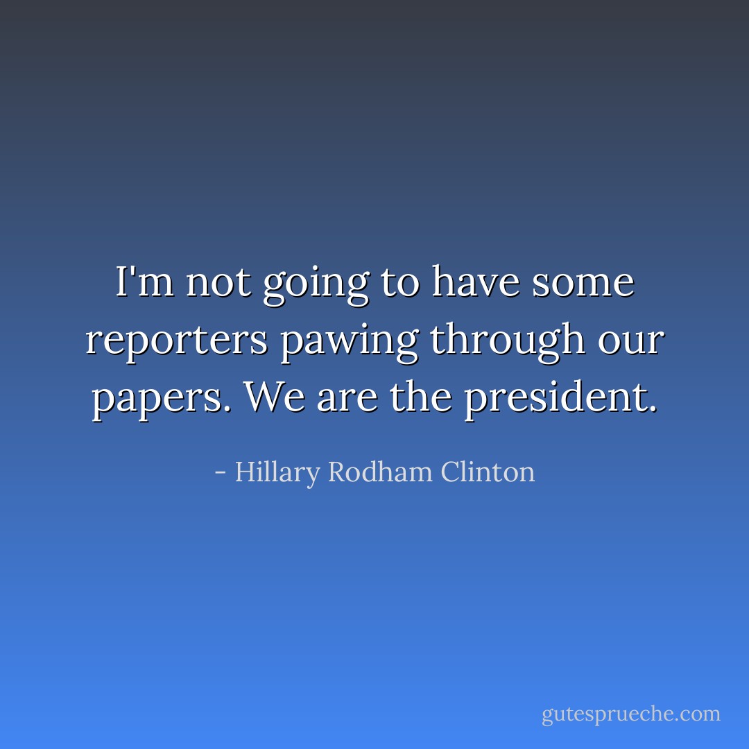 I'm not going to have some reporters pawing through our papers. We are the president. - Hillary Rodham Clinton