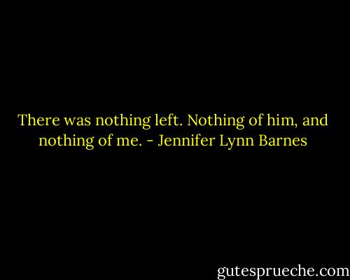 There was nothing left. Nothing of him, and nothing of me. - Jennifer Lynn Barnes
