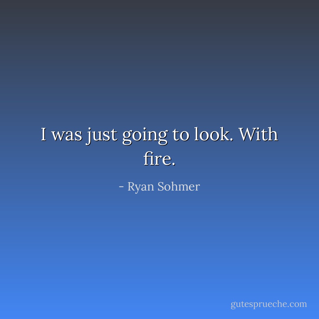 I was just going to look. With fire. - Ryan Sohmer