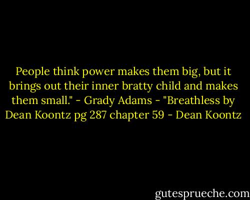 People think power makes them big, but it brings out their inner bratty child and makes them small." - Grady Adams - "Breathless by Dean Koontz pg 287 chapter 59 - Dean Koontz