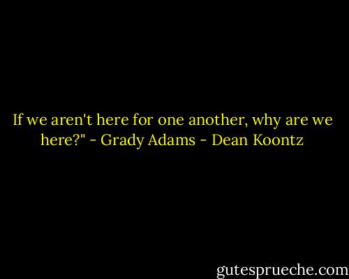 If we aren't here for one another, why are we here?" - Grady Adams - Dean Koontz