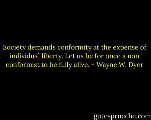 Society demands conformity at the expense of individual liberty. Let us be for once a non conformist to be fully alive. - Wayne W. Dyer