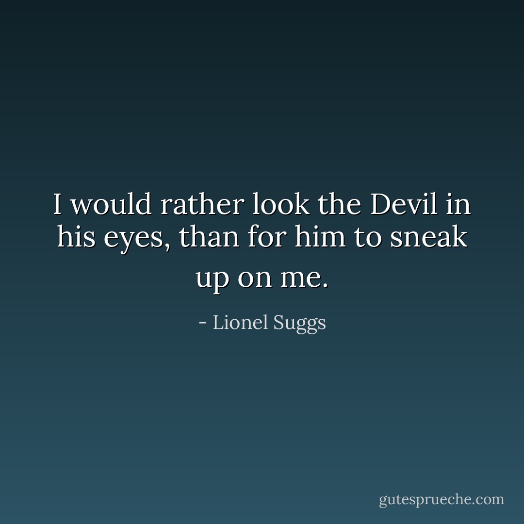 I would rather look the Devil in his eyes, than for him to sneak up on me. - Lionel Suggs