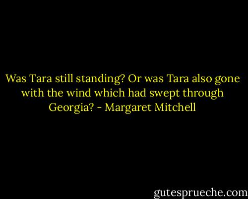 Was Tara still standing? Or was Tara also gone with the wind which had swept through Georgia? - Margaret Mitchell