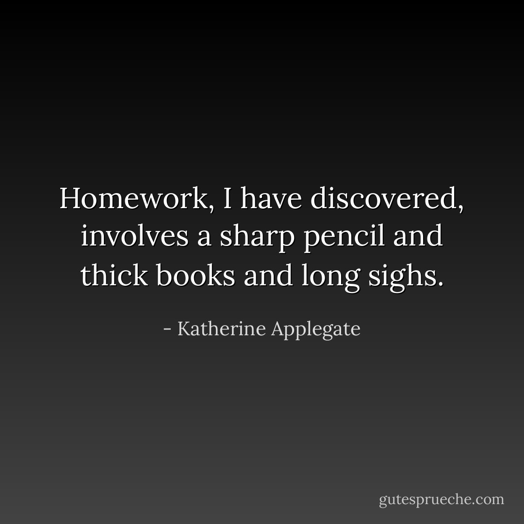 Homework, I have discovered, involves a sharp pencil and thick books and long sighs. - Katherine Applegate