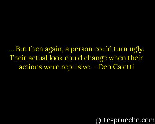 ... But then again, a person could turn ugly. Their actual look could change when their actions were repulsive. - Deb Caletti