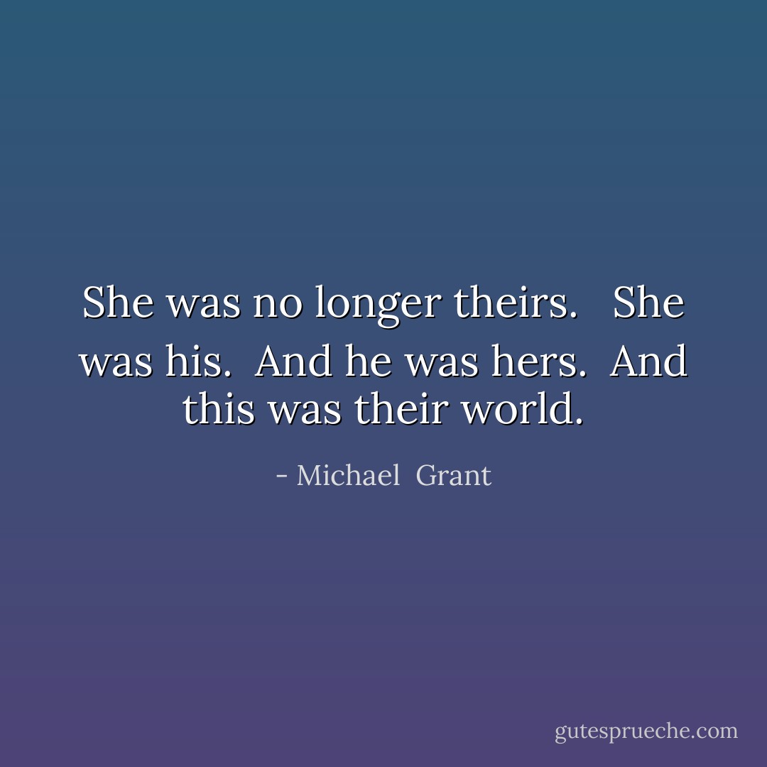 She was no longer theirs. <br /><br />She was his.<br /><br />And he was hers.<br /><br />And this was their world. - Michael  Grant