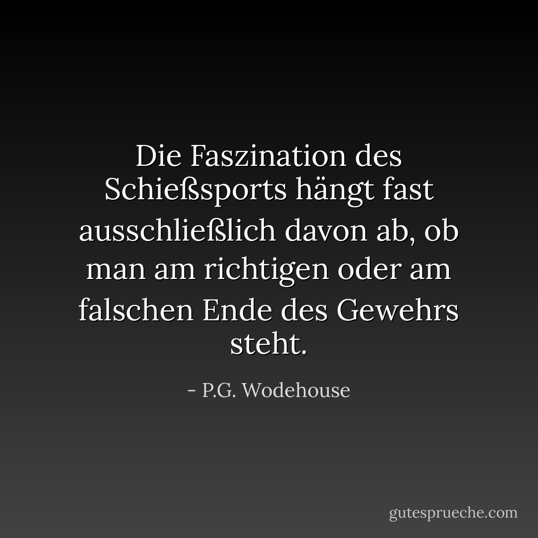 Die Faszination des Schießsports hängt fast ausschließlich davon ab, ob man am richtigen oder am falschen Ende des Gewehrs steht. - P.G. Wodehouse<