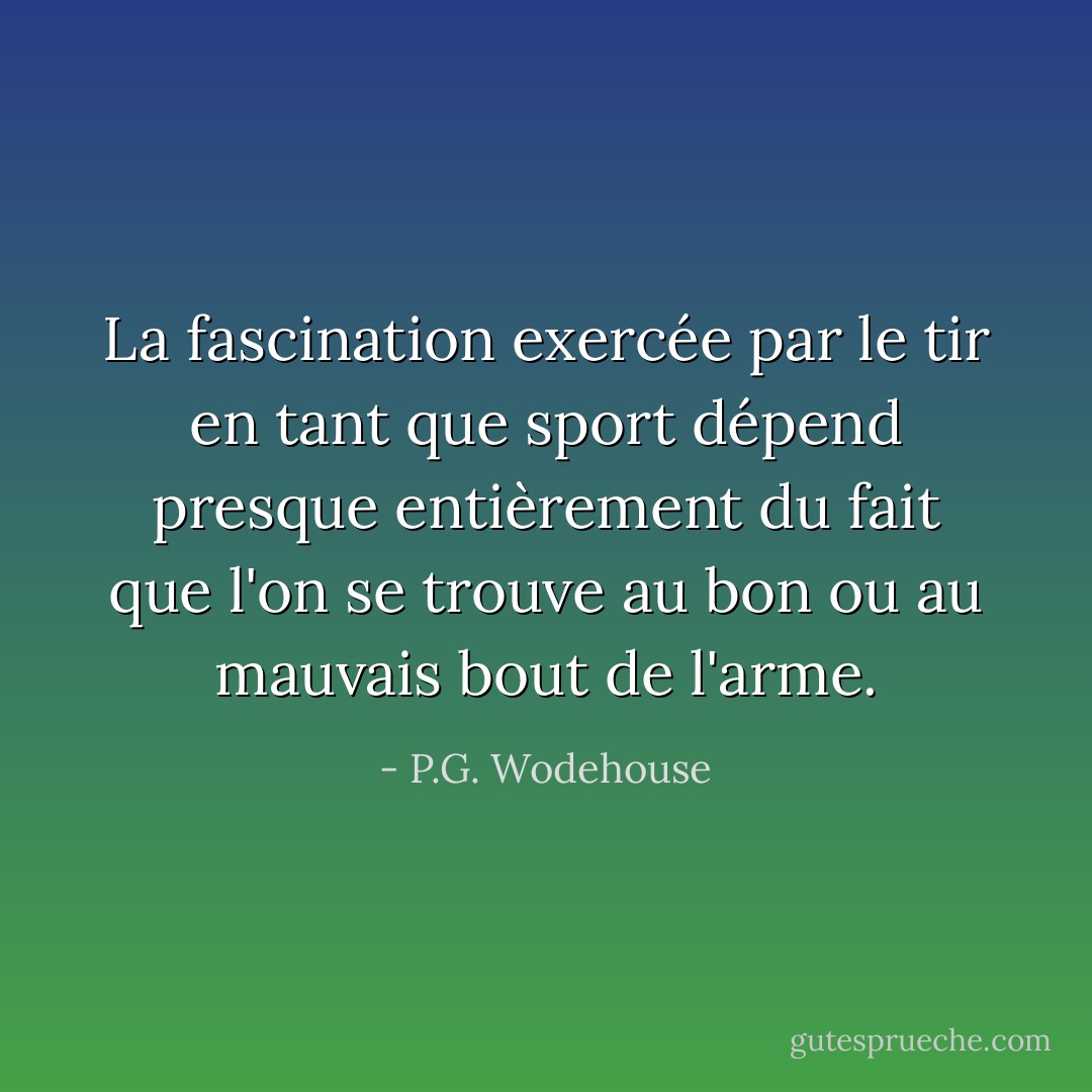 La fascination exercée par le tir en tant que sport dépend presque entièrement du fait que l'on se trouve au bon ou au mauvais bout de l'arme. - P.G. Wodehouse