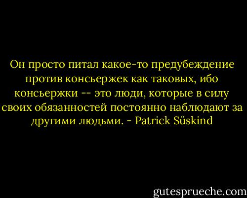 Он просто питал какое-то предубеждение против консьержек как<br />таковых, ибо консьержки -- это люди, которые в силу своих обязанностей<br />постоянно наблюдают за другими людьми. - Patrick Süskind