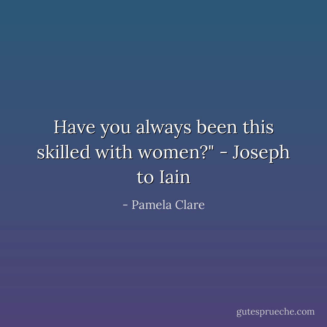 Have you always been this skilled with women?" - Joseph to Iain - Pamela Clare