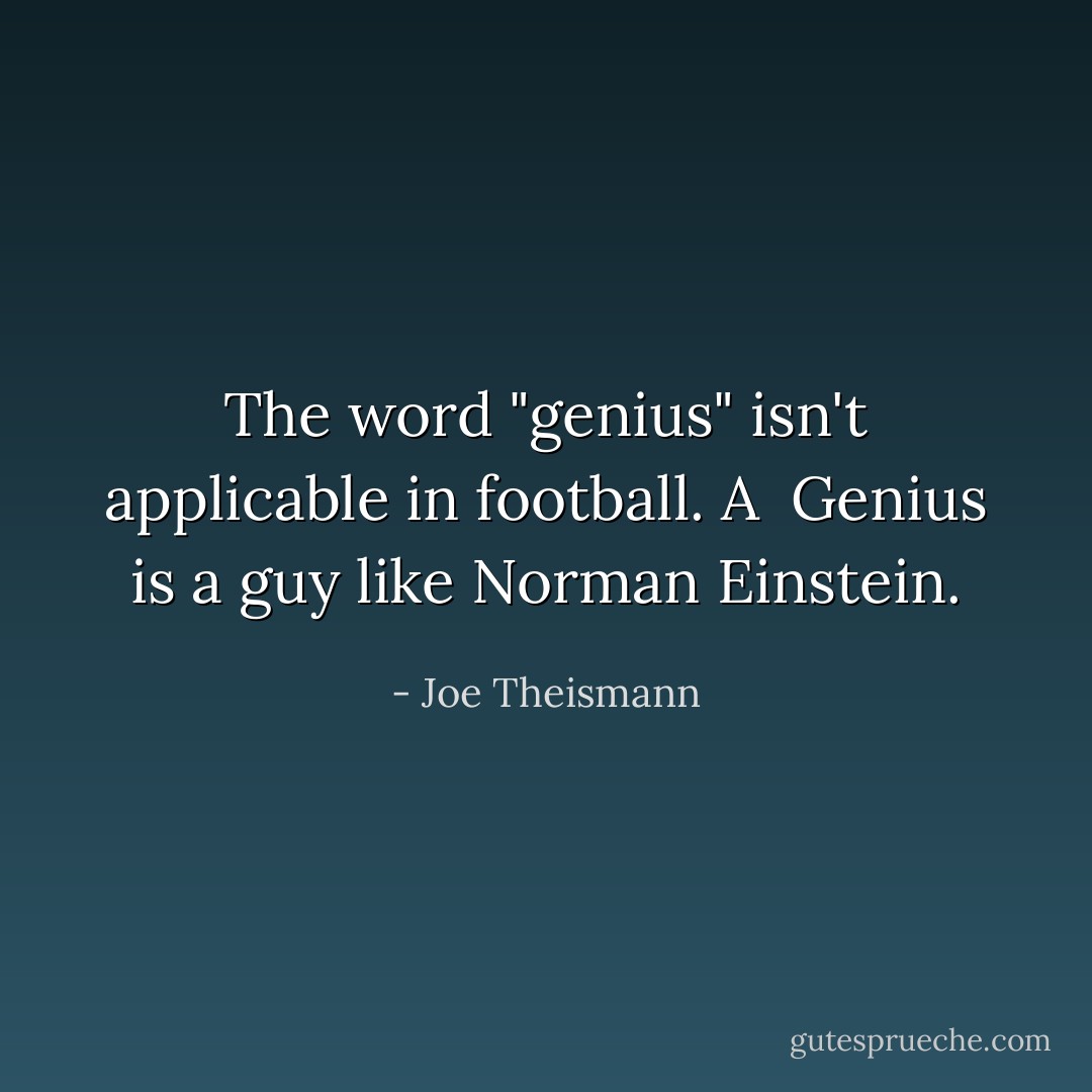 The word "genius" isn't applicable in football. A <br />Genius is a guy like Norman Einstein. - Joe Theismann