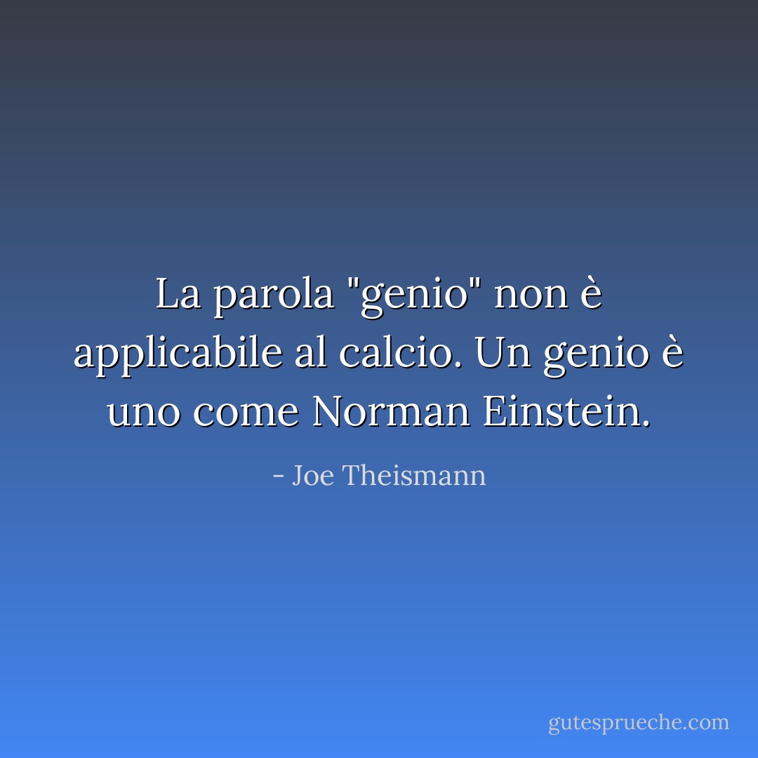 La parola "genio" non è applicabile al calcio. Un genio è uno come Norman Einstein. - Joe Theismann