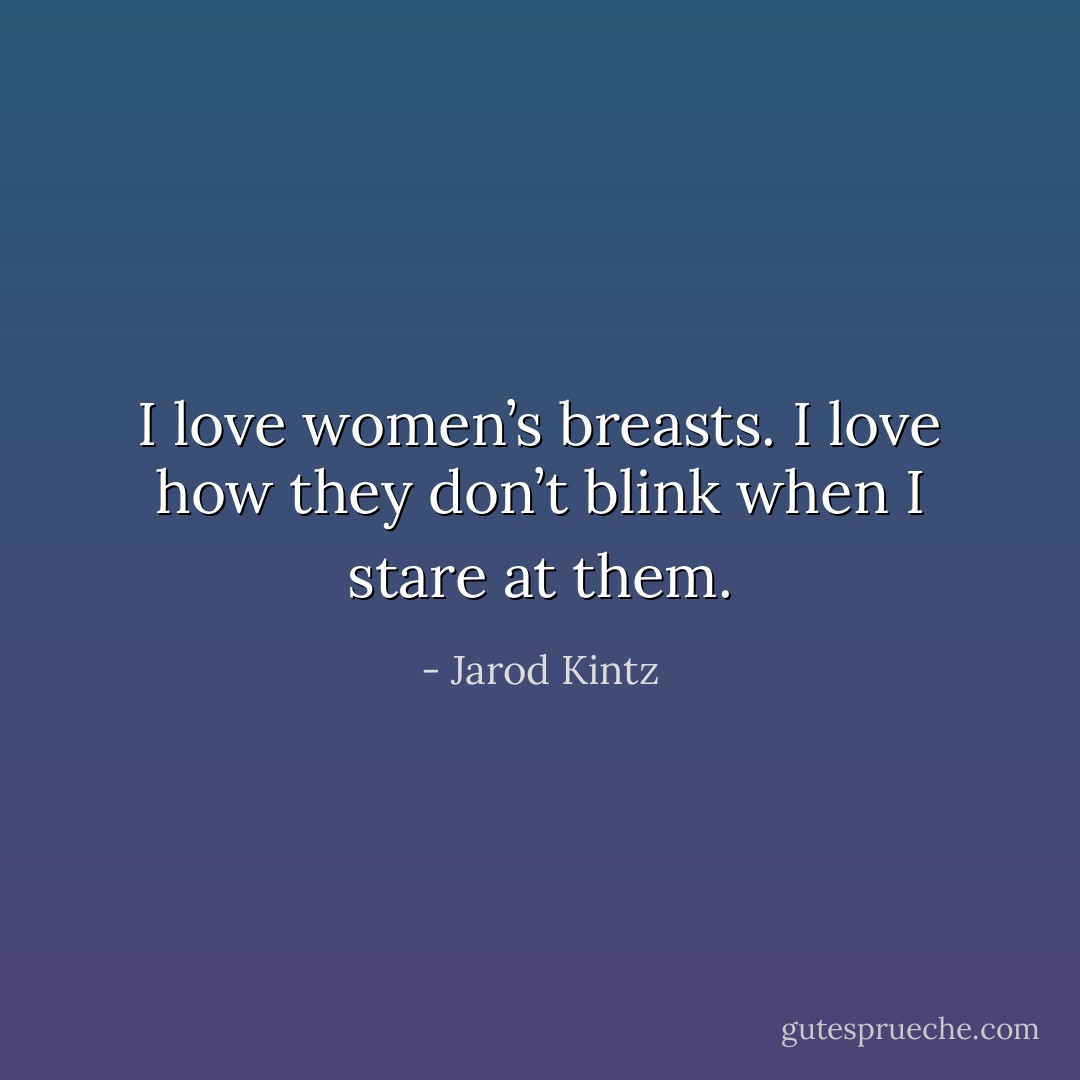 I love women’s breasts. I love how they don’t blink when I stare at them. - Jarod Kintz