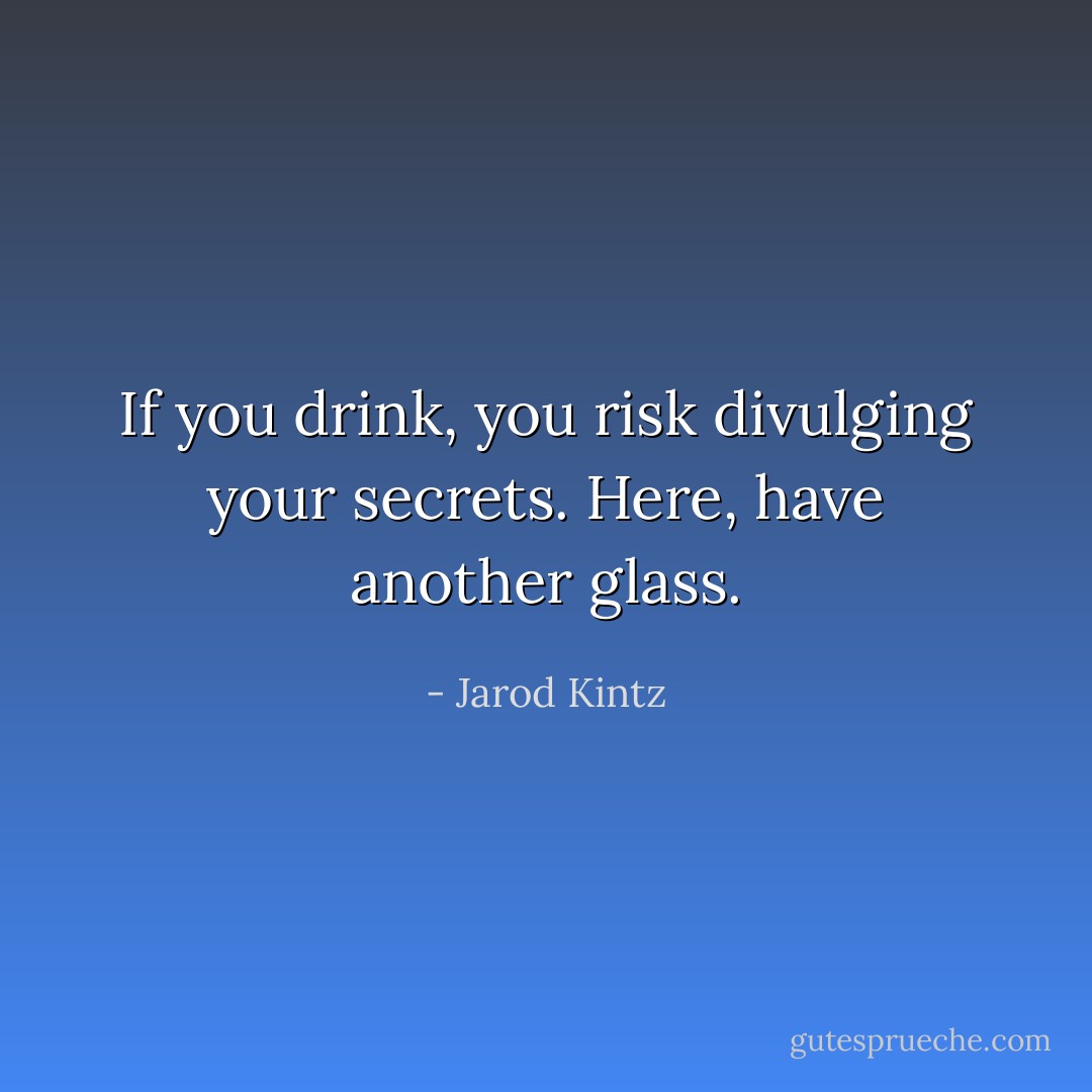 If you drink, you risk divulging your secrets. Here, have another glass. - Jarod Kintz