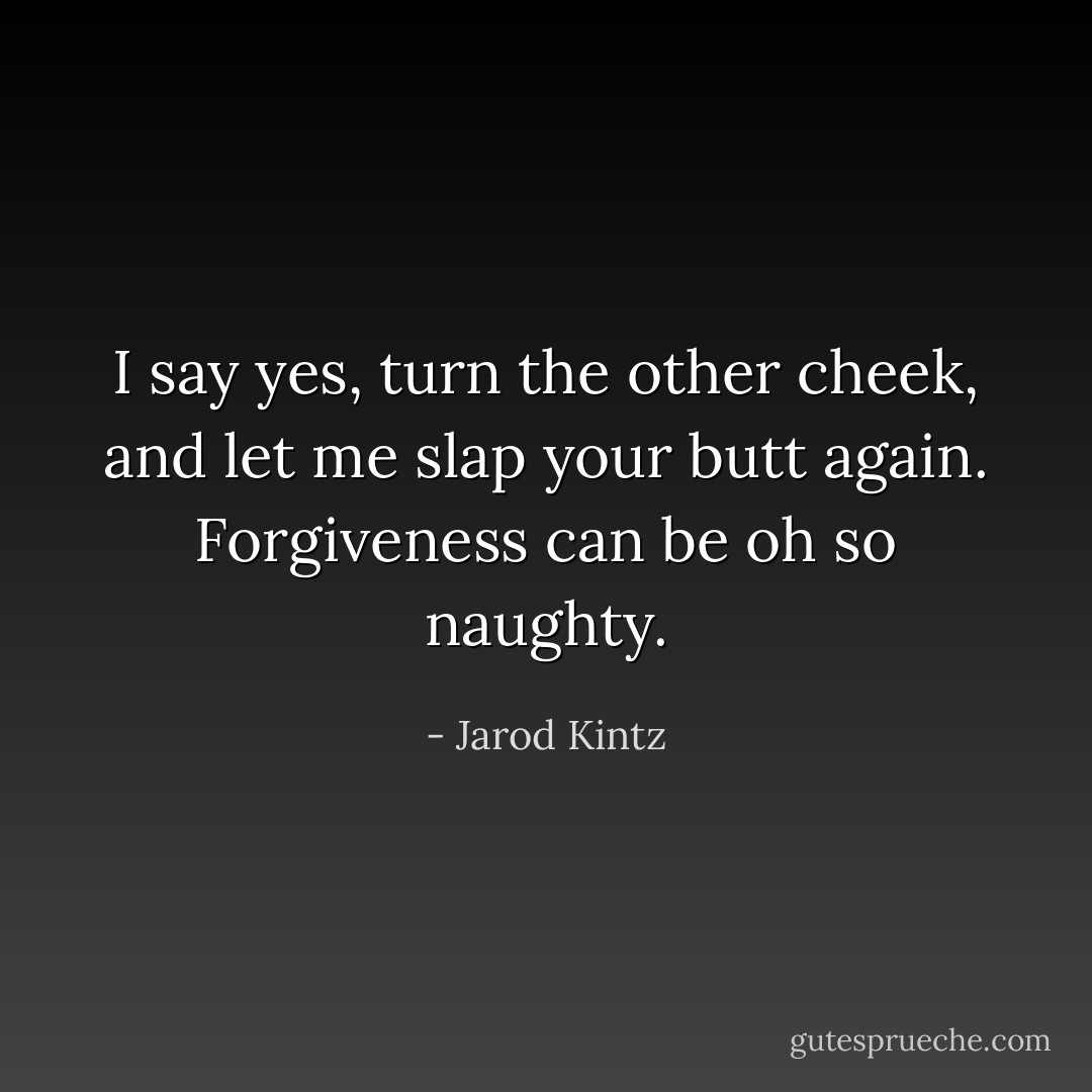 I say yes, turn the other cheek, and let me slap your butt again. Forgiveness can be oh so naughty. - Jarod Kintz
