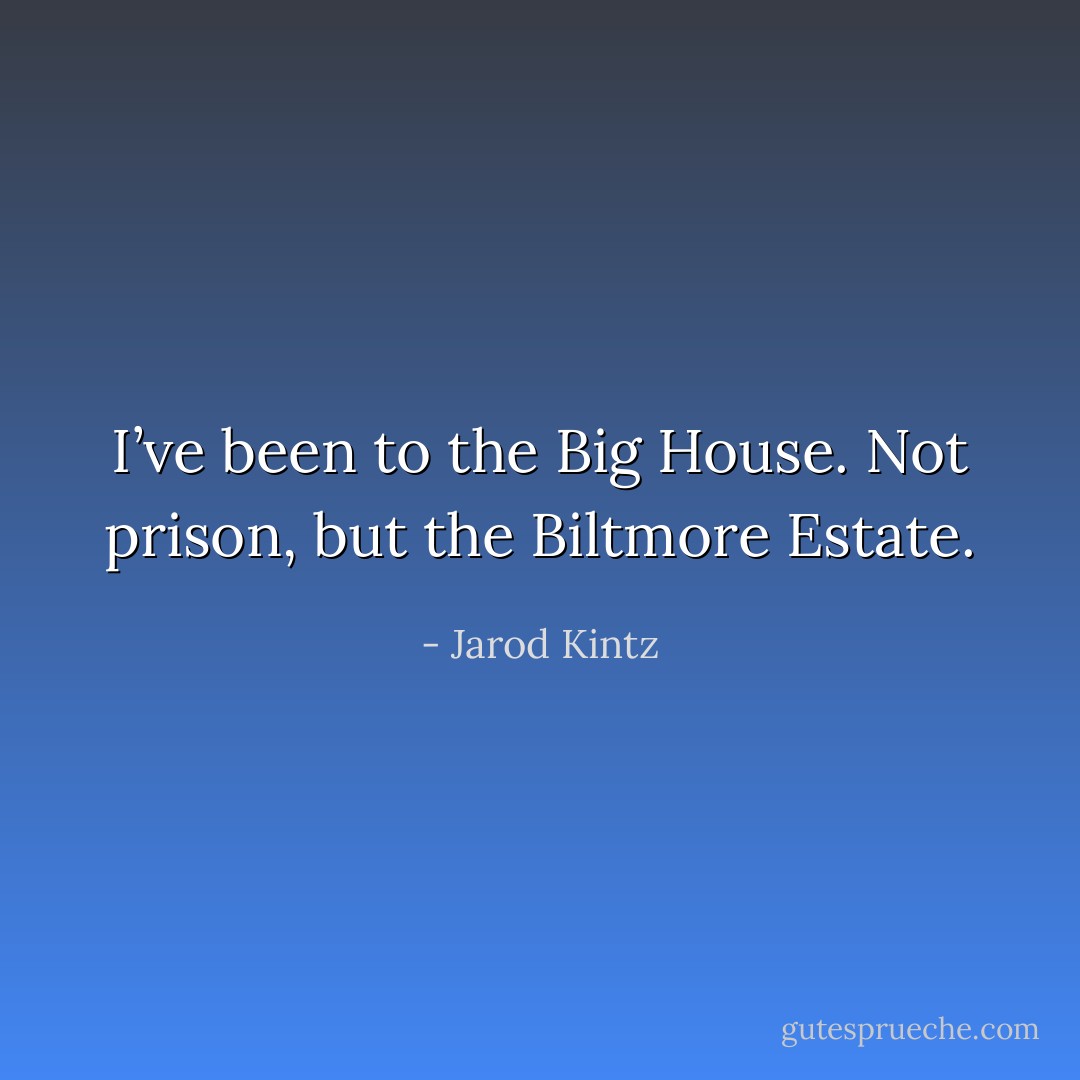 I’ve been to the Big House. Not prison, but the Biltmore Estate. - Jarod Kintz