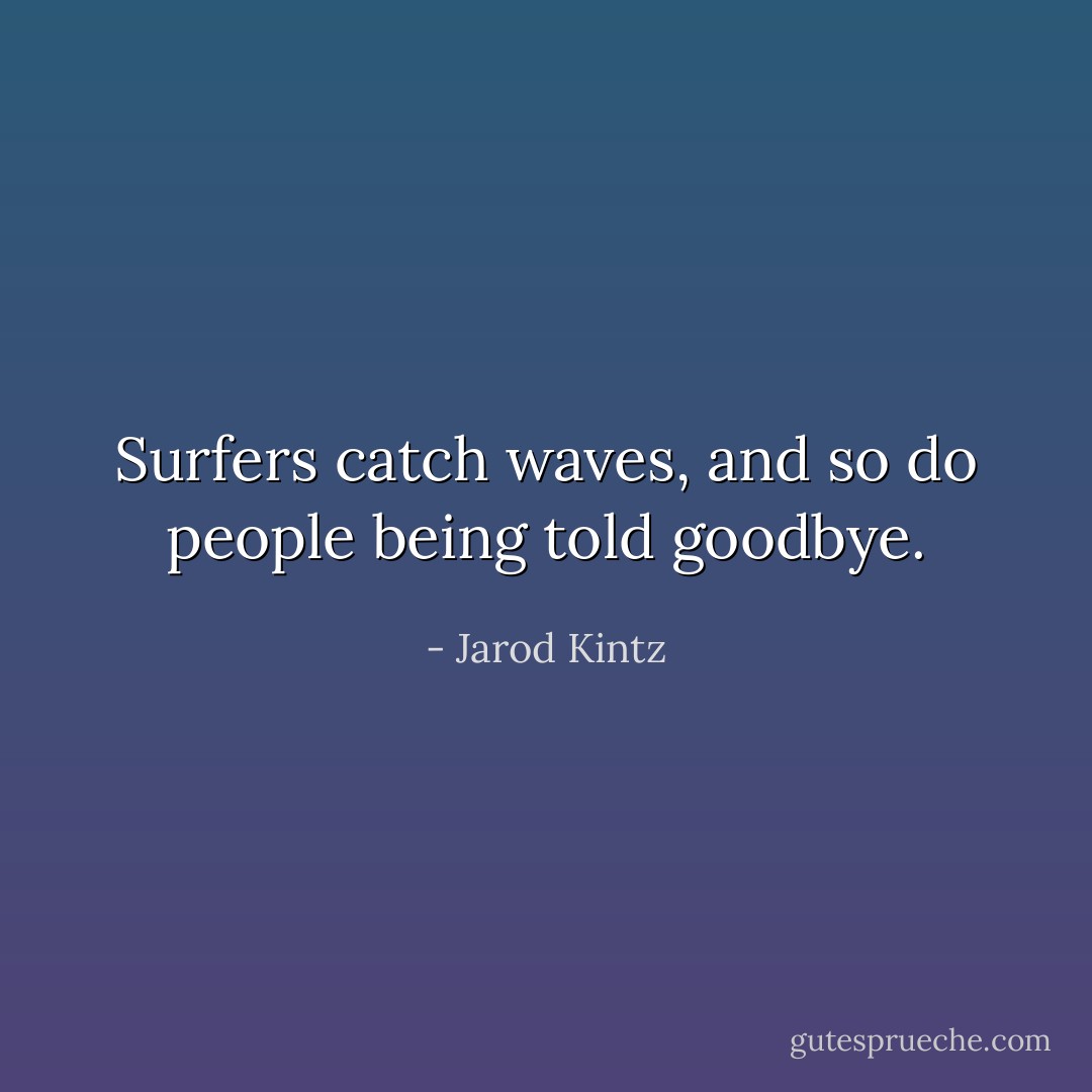 Surfers catch waves, and so do people being told goodbye. - Jarod Kintz