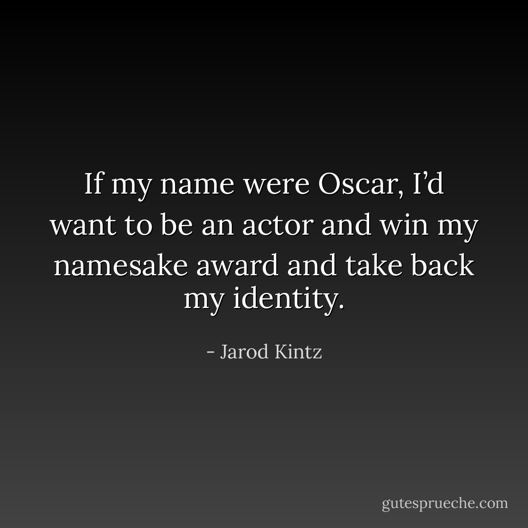 If my name were Oscar, I’d want to be an actor and win my namesake award and take back my identity. - Jarod Kintz