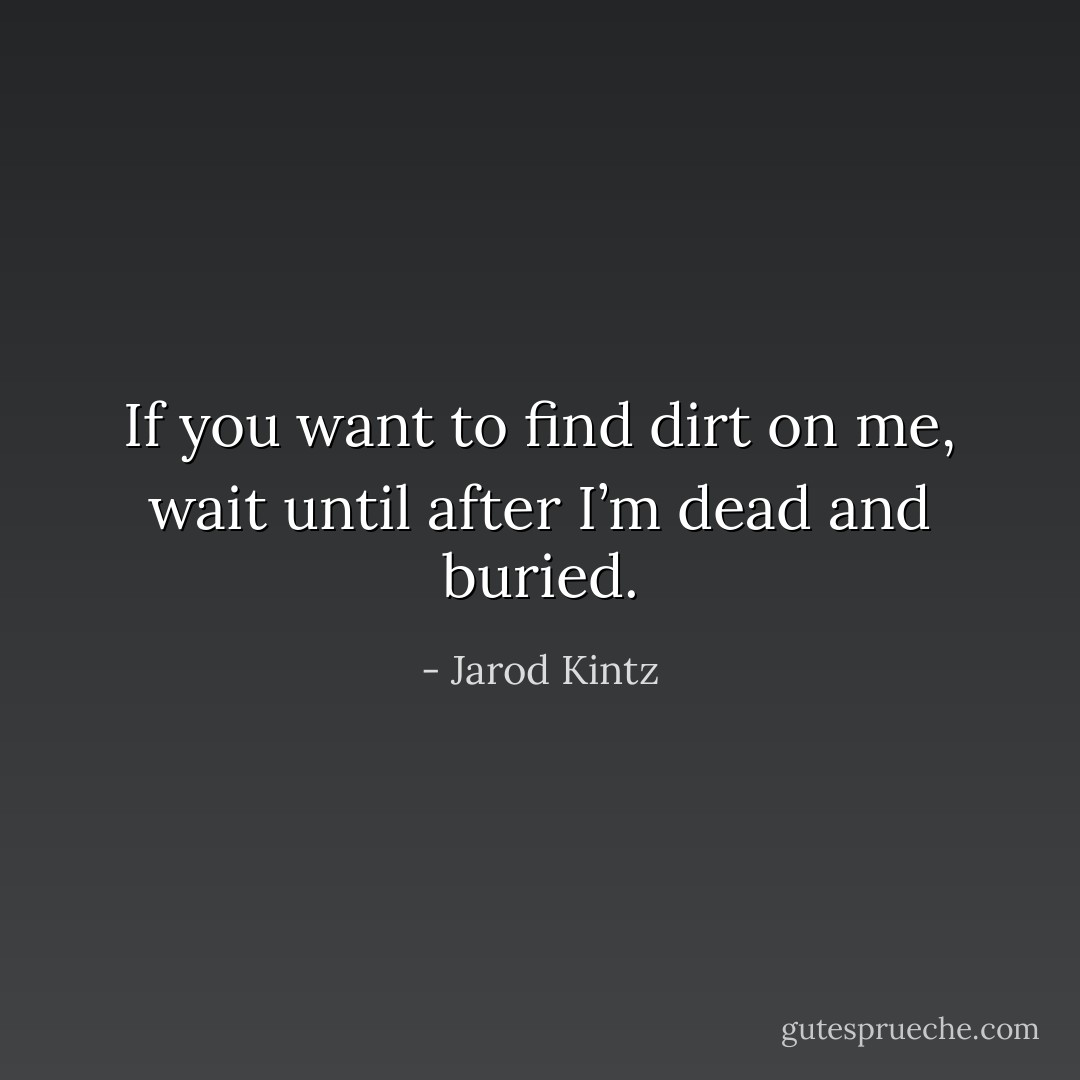 If you want to find dirt on me, wait until after I’m dead and buried. - Jarod Kintz