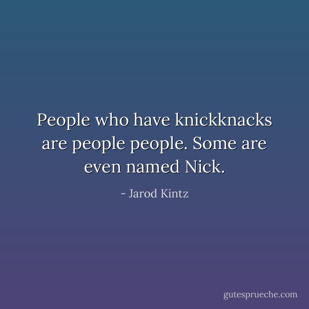 People who have knickknacks are people people. Some are even named Nick. - Jarod Kintz