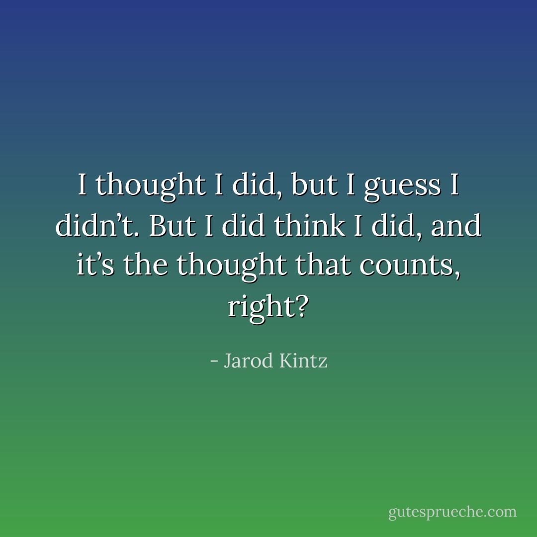 I thought I did, but I guess I didn’t. But I did think I did, and it’s the thought that counts, right? - Jarod Kintz