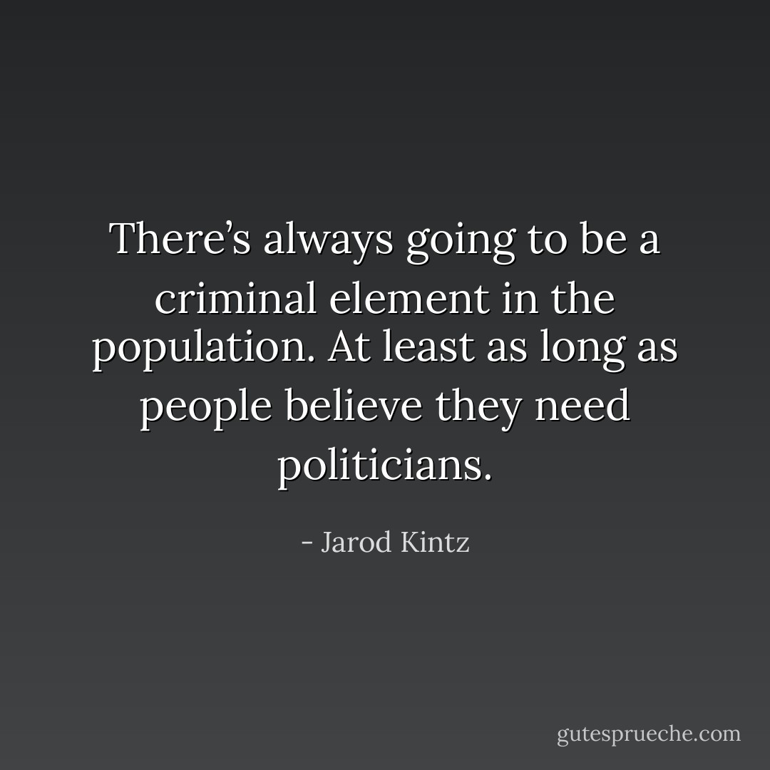 There’s always going to be a criminal element in the population. At least as long as people believe they need politicians. - Jarod Kintz