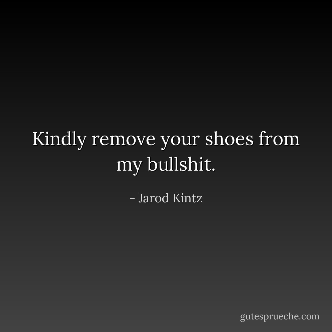 Kindly remove your shoes from my bullshit. - Jarod Kintz