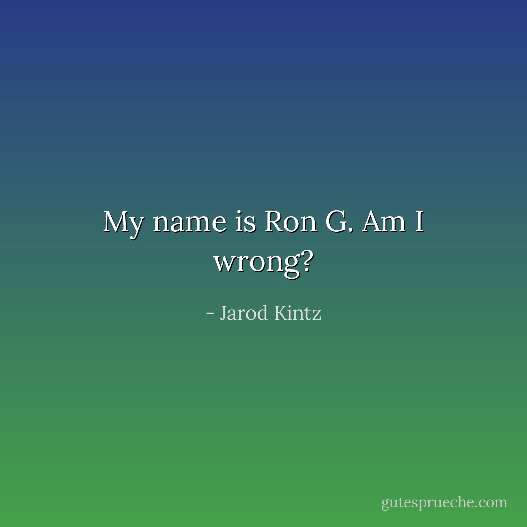 My name is Ron G. Am I wrong? - Jarod Kintz