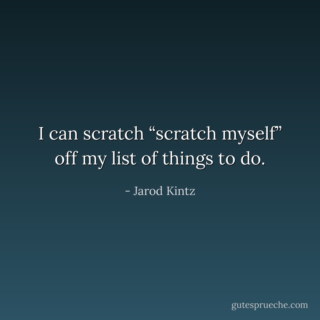 I can scratch “scratch myself” off my list of things to do. - Jarod Kintz