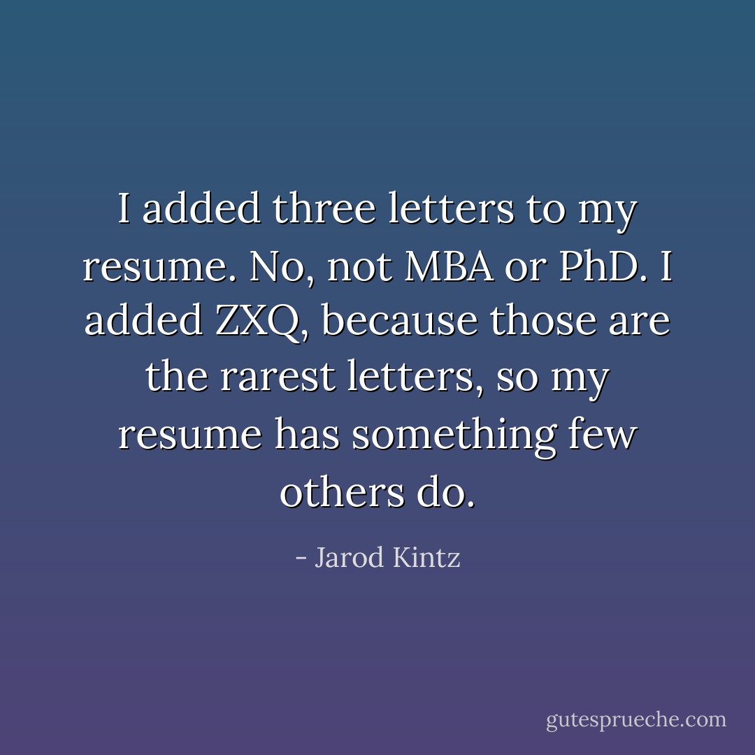 I added three letters to my resume. No, not MBA or PhD. I added ZXQ, because those are the rarest letters, so my resume has something few others do. - Jarod Kintz