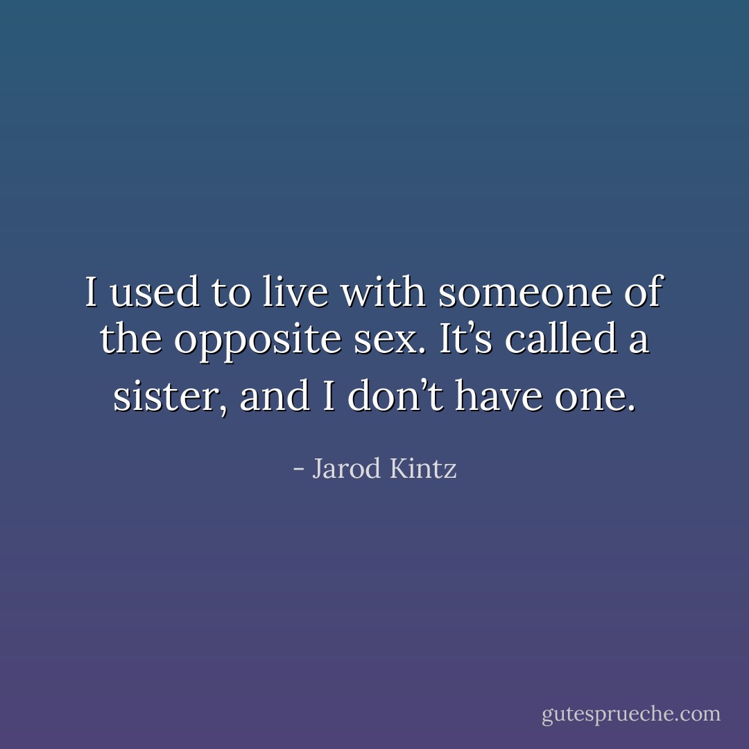 I used to live with someone of the opposite sex. It’s called a sister, and I don’t have one. - Jarod Kintz