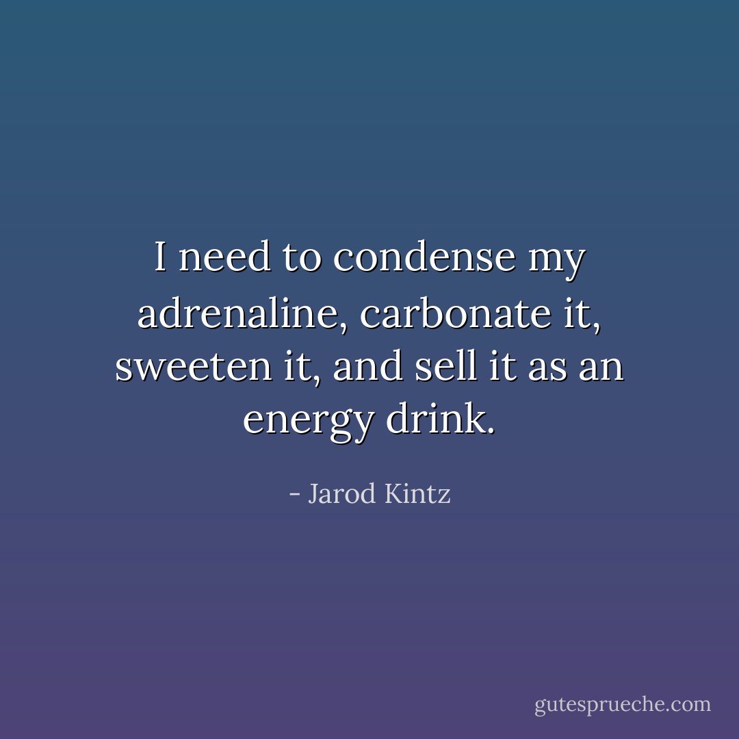 I need to condense my adrenaline, carbonate it, sweeten it, and sell it as an energy drink. - Jarod Kintz