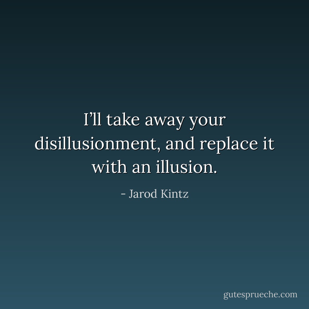 I’ll take away your disillusionment, and replace it with an illusion. - Jarod Kintz