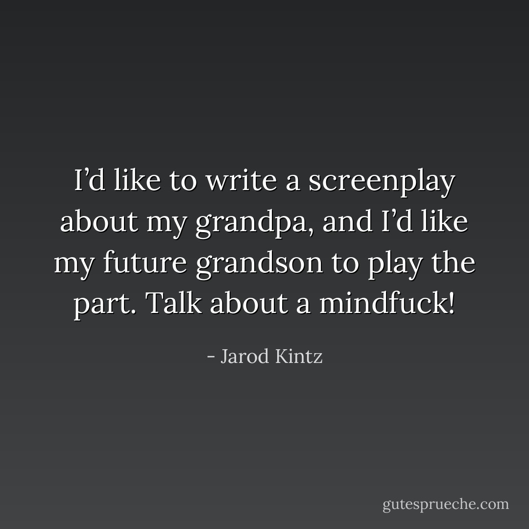 I’d like to write a screenplay about my grandpa, and I’d like my future grandson to play the part. Talk about a mindfuck! - Jarod Kintz