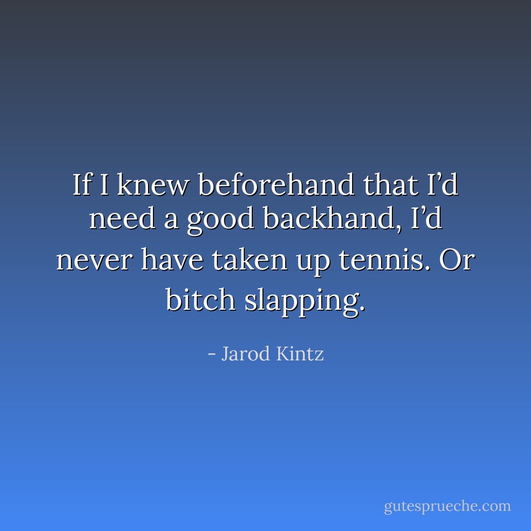 If I knew beforehand that I’d need a good backhand, I’d never have taken up tennis. Or bitch slapping. - Jarod Kintz