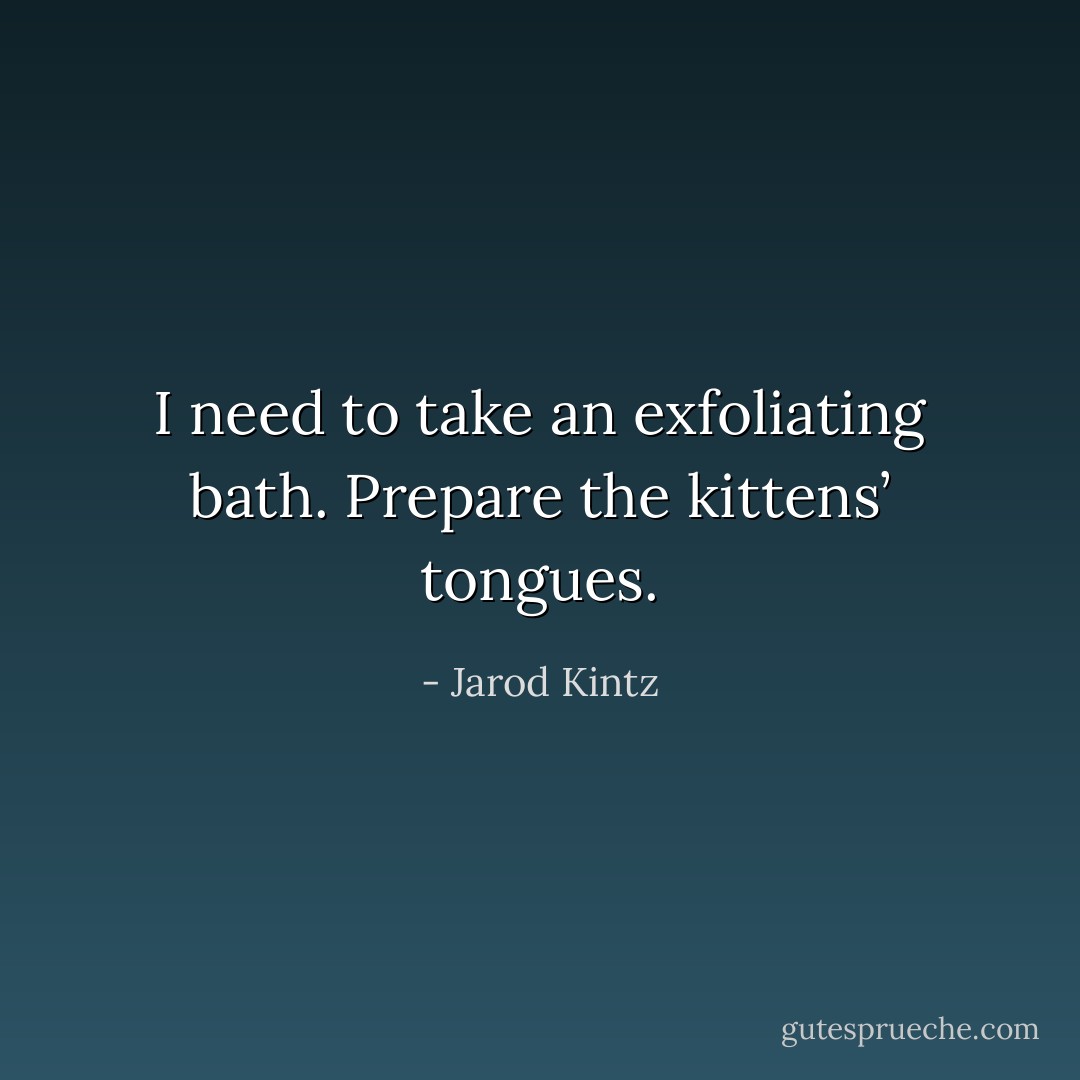 I need to take an exfoliating bath. Prepare the kittens’ tongues. - Jarod Kintz