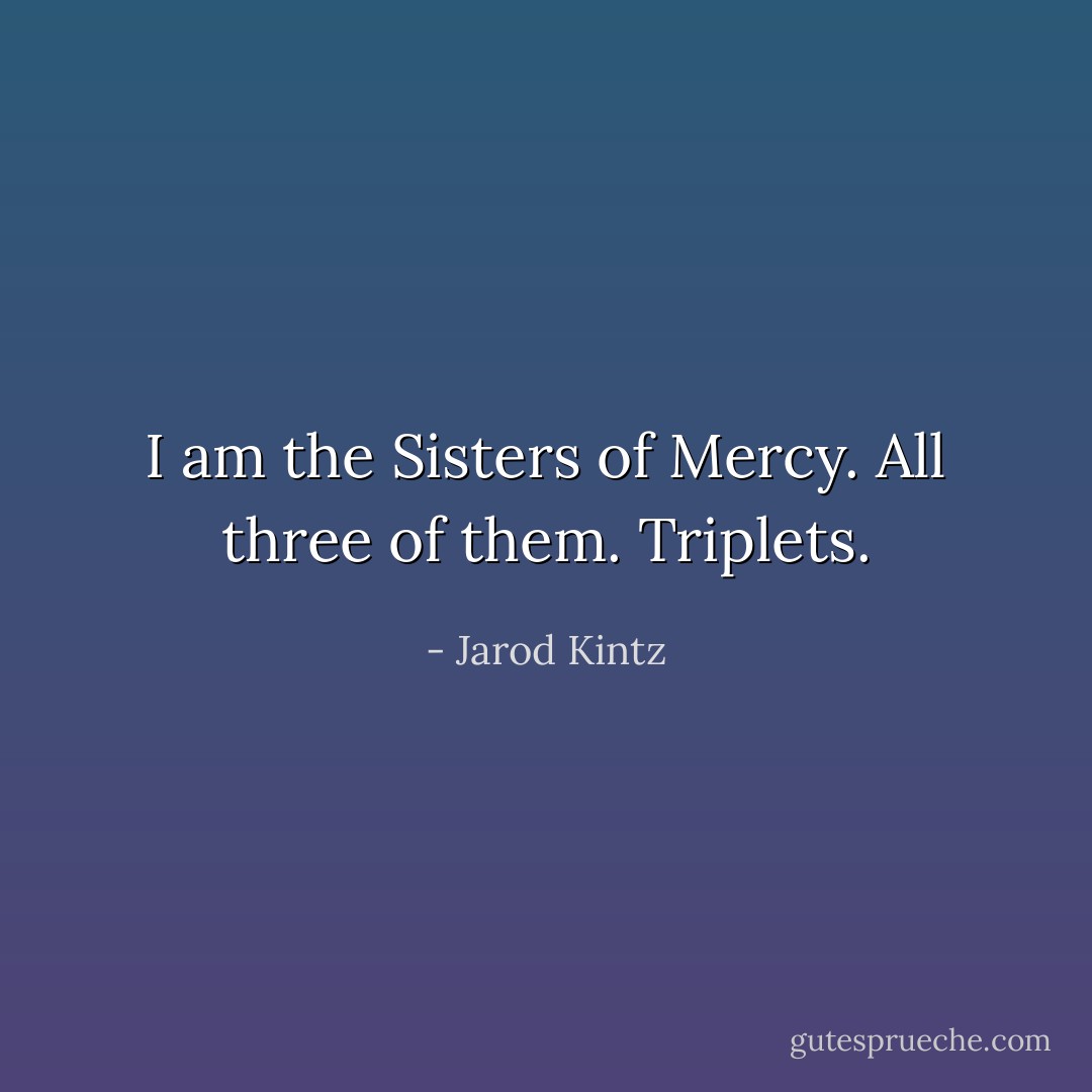 I am the Sisters of Mercy. All three of them. Triplets. - Jarod Kintz