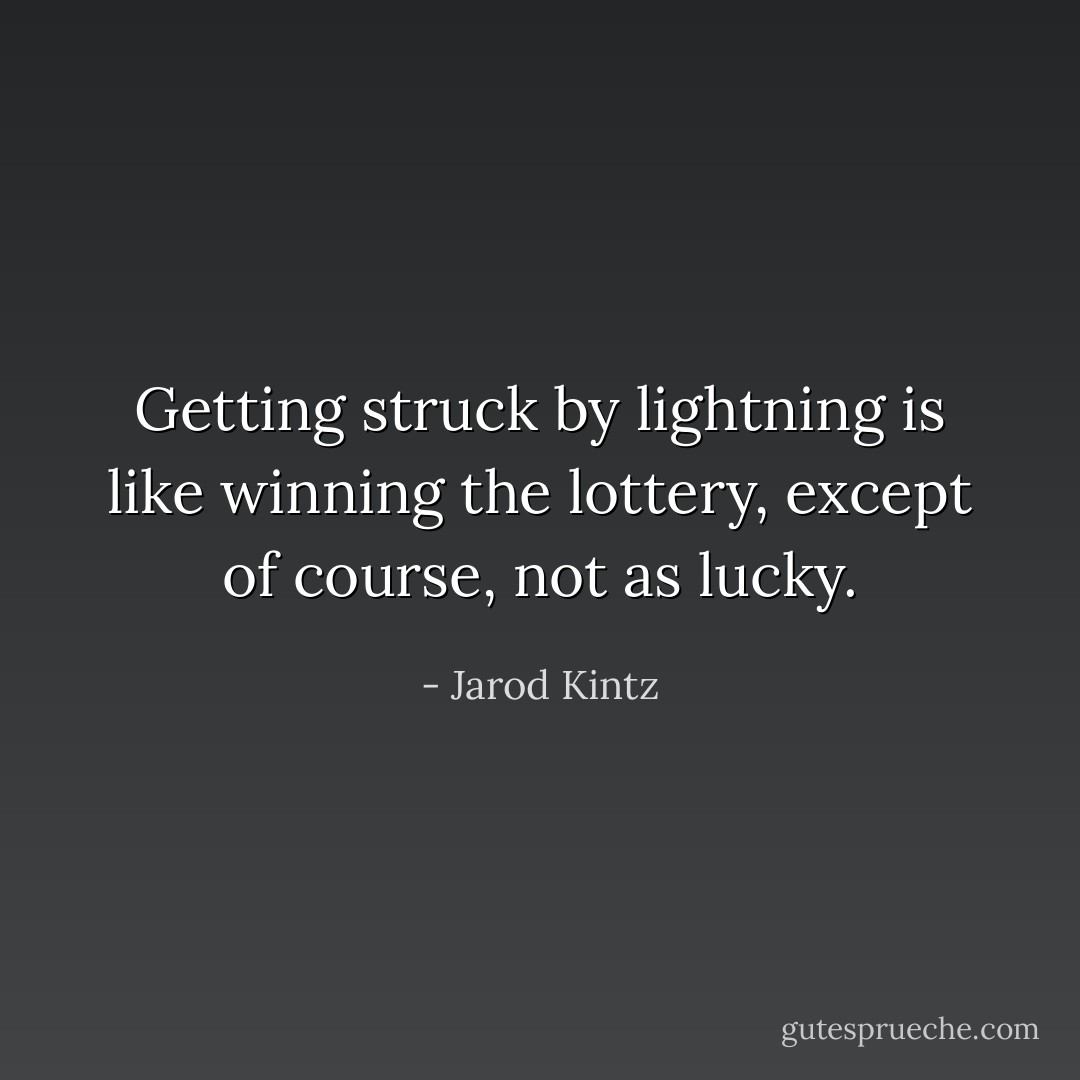 Getting struck by lightning is like winning the lottery, except of course, not as lucky. - Jarod Kintz