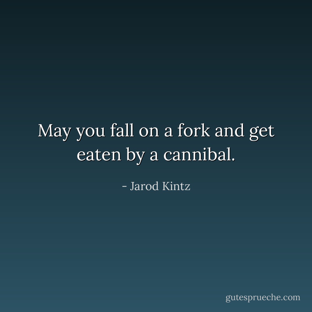 May you fall on a fork and get eaten by a cannibal. - Jarod Kintz