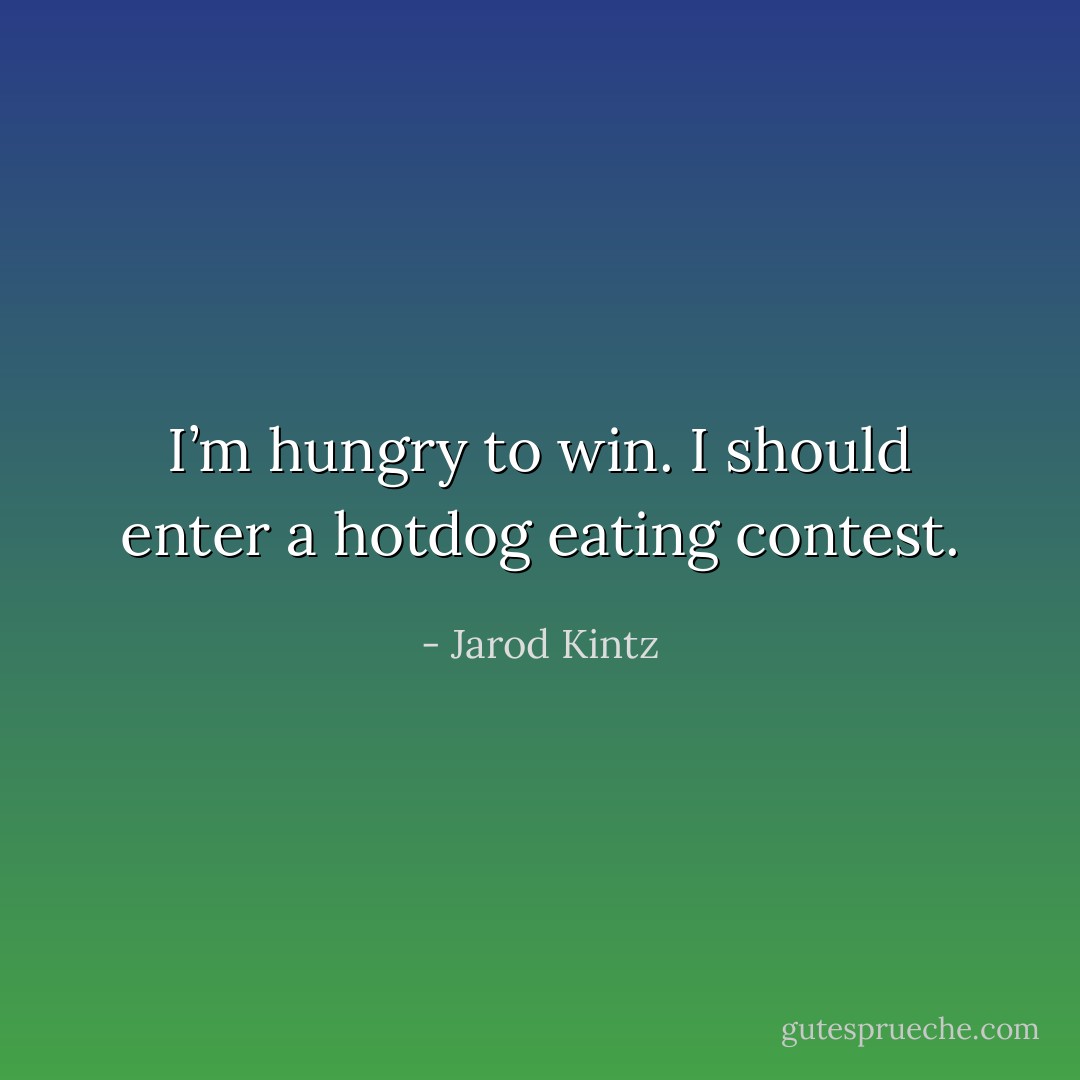 I’m hungry to win. I should enter a hotdog eating contest. - Jarod Kintz