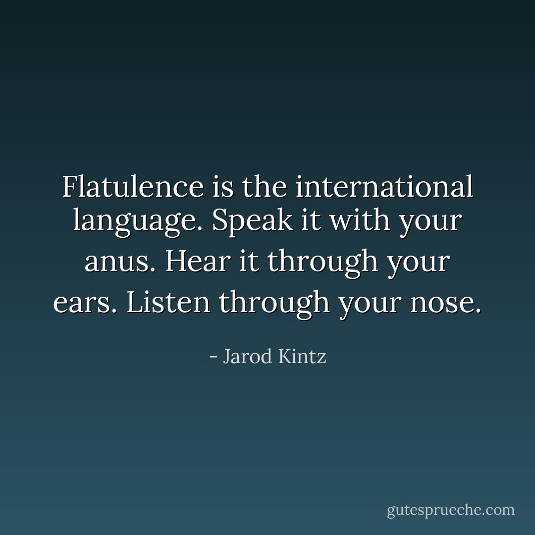 Flatulence is the international language. Speak it with your anus. Hear it through your ears. Listen through your nose. - Jarod Kintz