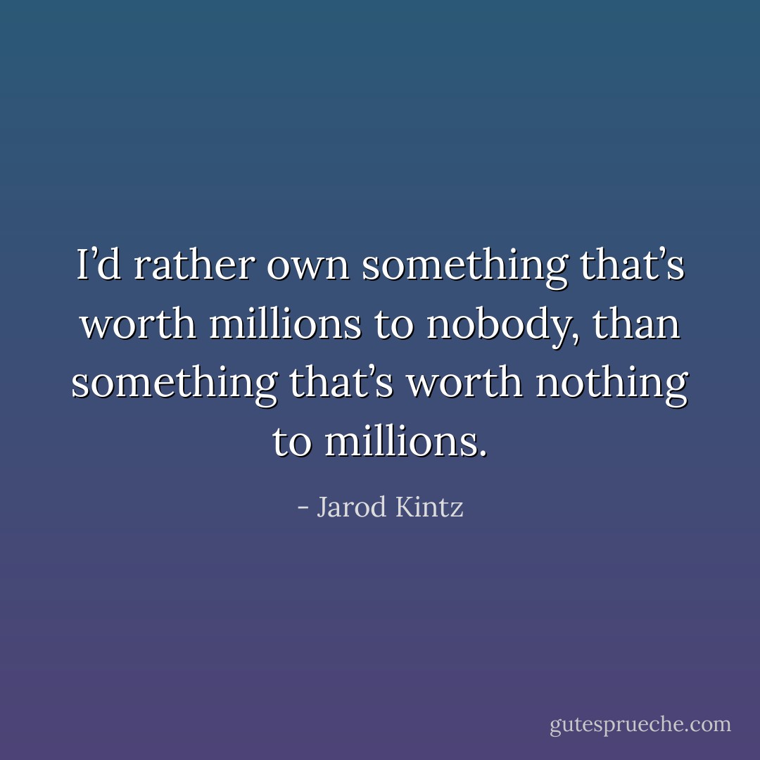 I’d rather own something that’s worth millions to nobody, than something that’s worth nothing to millions. - Jarod Kintz