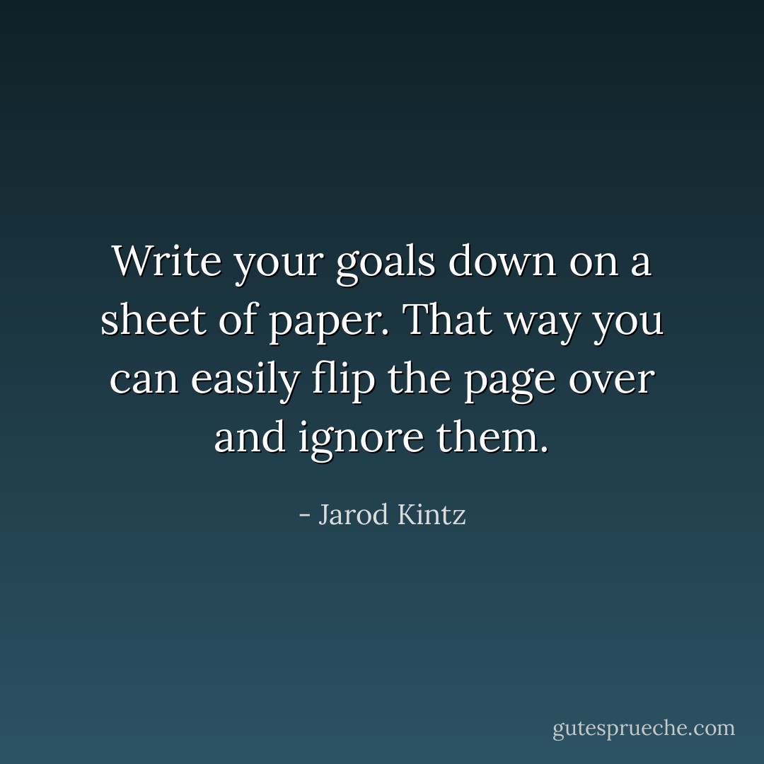 Write your goals down on a sheet of paper. That way you can easily flip the page over and ignore them. - Jarod Kintz