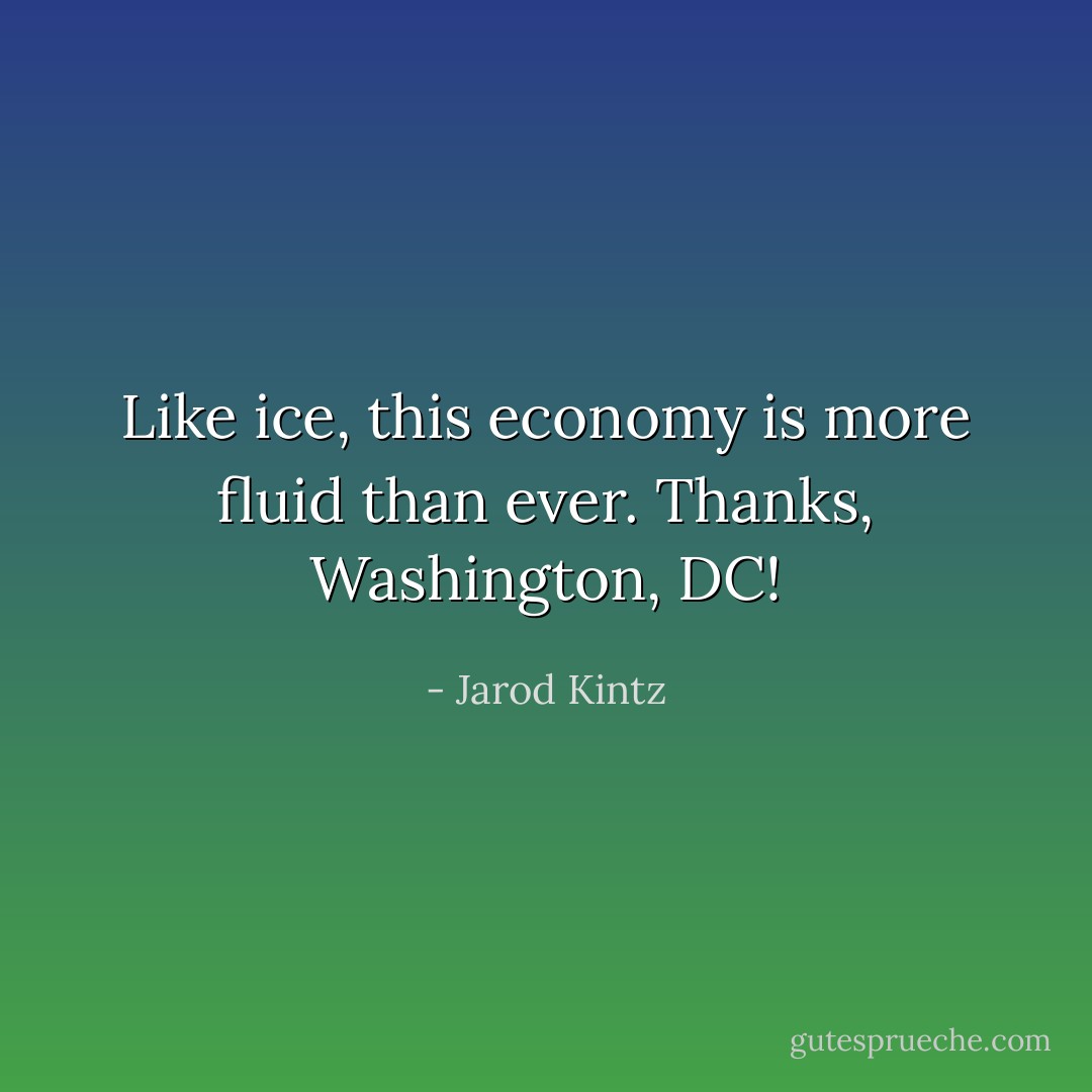 Like ice, this economy is more fluid than ever. Thanks, Washington, DC! - Jarod Kintz