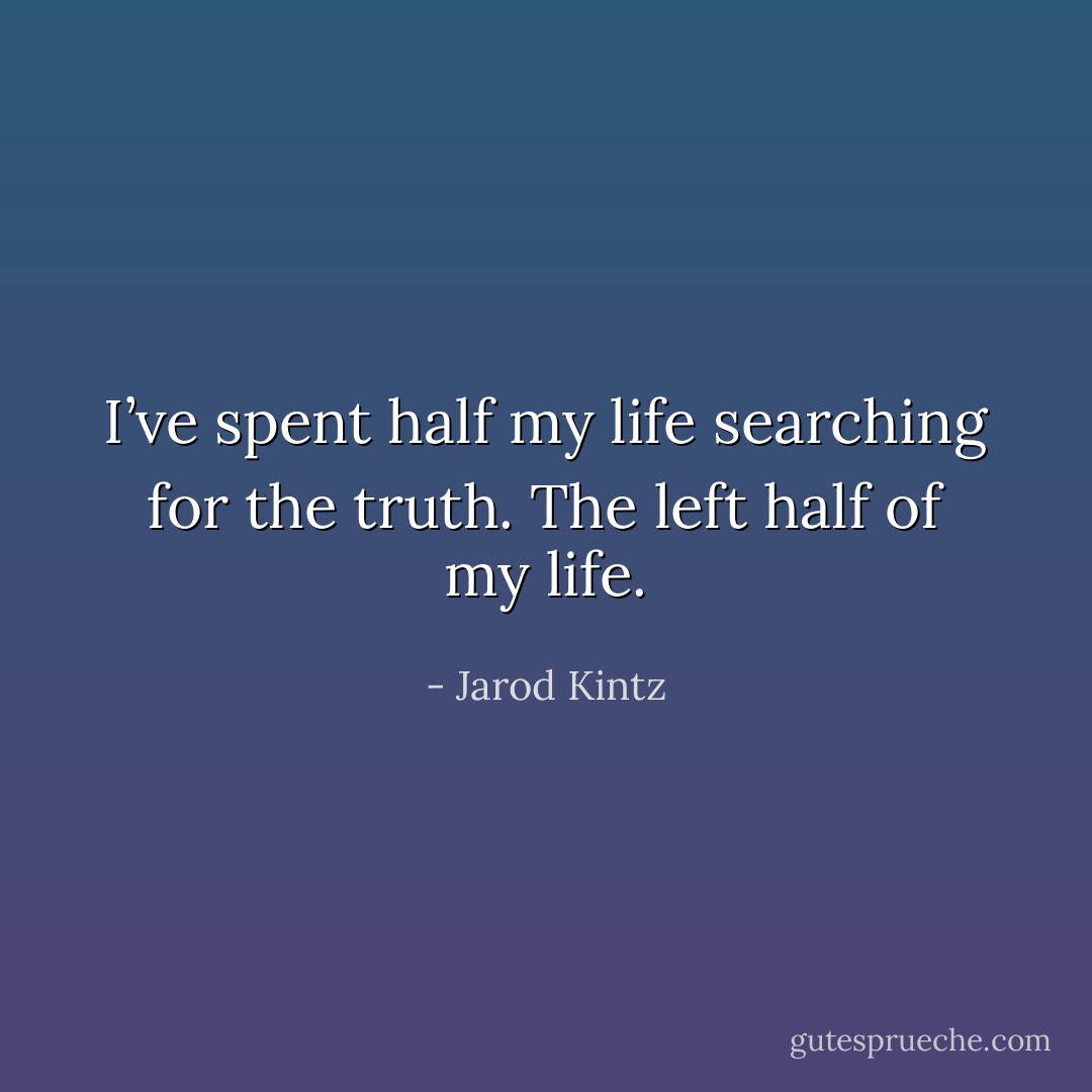 I’ve spent half my life searching for the truth. The left half of my life. - Jarod Kintz