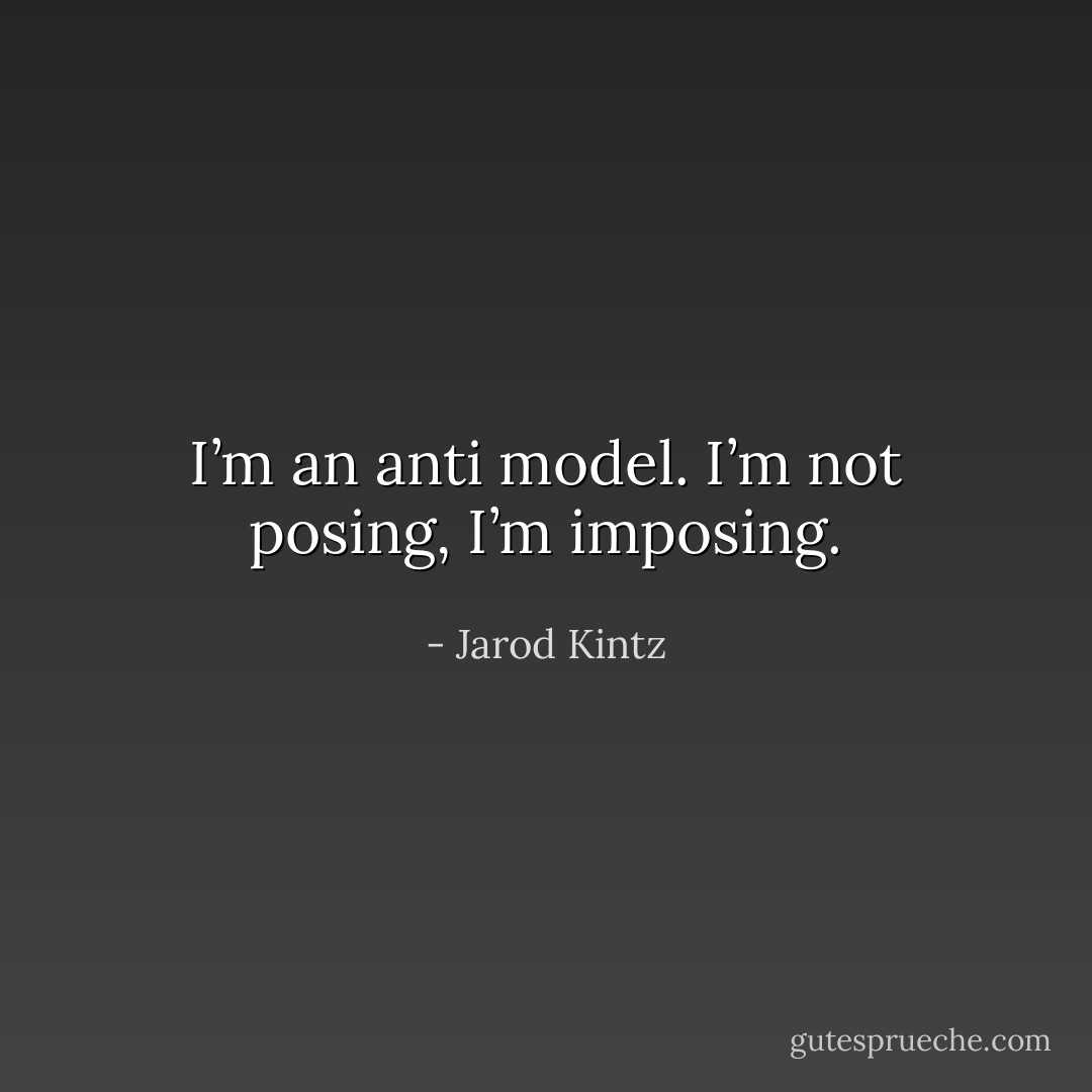 I’m an anti model. I’m not posing, I’m imposing. - Jarod Kintz