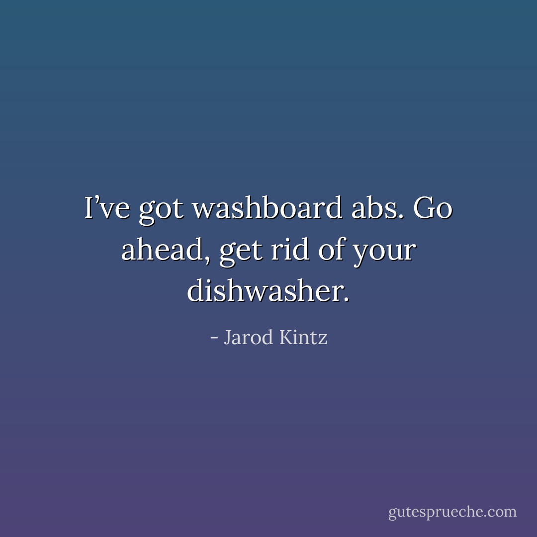 I’ve got washboard abs. Go ahead, get rid of your dishwasher. - Jarod Kintz